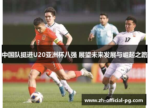 中国队挺进U20亚洲杯八强 展望未来发展与崛起之路