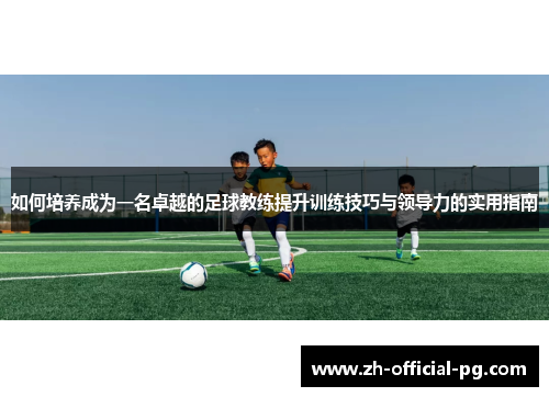 如何培养成为一名卓越的足球教练提升训练技巧与领导力的实用指南