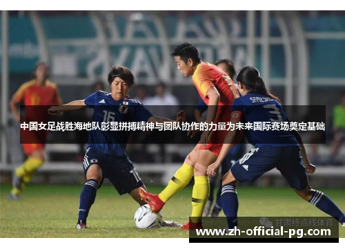中国女足战胜海地队彰显拼搏精神与团队协作的力量为未来国际赛场奠定基础