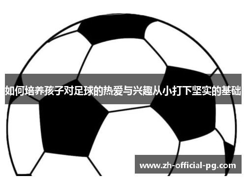 如何培养孩子对足球的热爱与兴趣从小打下坚实的基础