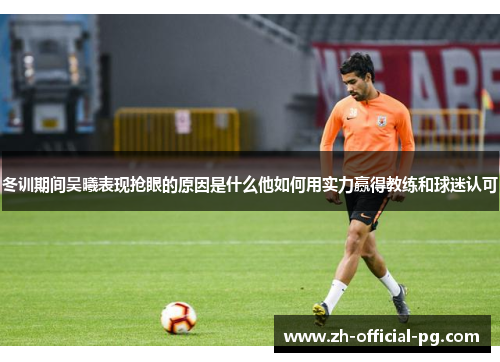 冬训期间吴曦表现抢眼的原因是什么他如何用实力赢得教练和球迷认可