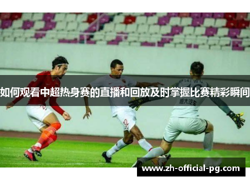 如何观看中超热身赛的直播和回放及时掌握比赛精彩瞬间