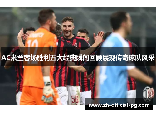 AC米兰客场胜利五大经典瞬间回顾展现传奇球队风采