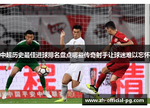 中超历史最佳进球排名盘点哪些传奇射手让球迷难以忘怀