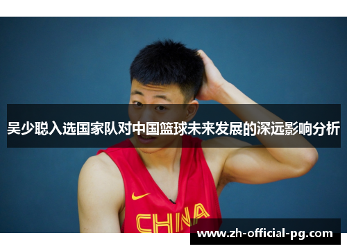 吴少聪入选国家队对中国篮球未来发展的深远影响分析
