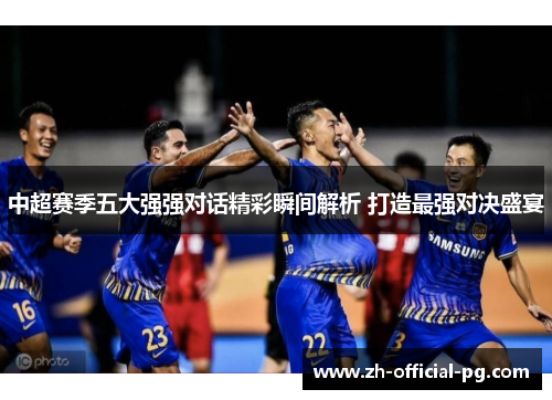 中超赛季五大强强对话精彩瞬间解析 打造最强对决盛宴