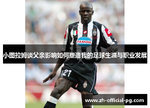 小图拉姆谈父亲影响如何塑造我的足球生涯与职业发展