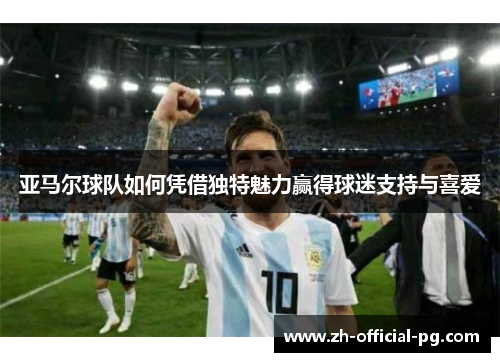 亚马尔球队如何凭借独特魅力赢得球迷支持与喜爱