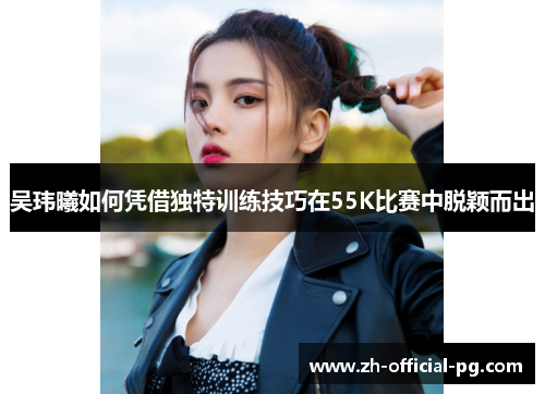 吴玮曦如何凭借独特训练技巧在55K比赛中脱颖而出