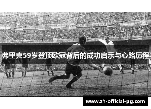 弗里克59岁登顶欧冠背后的成功启示与心路历程