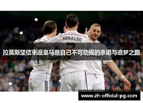 拉莫斯坚信重返皇马是自己不可动摇的承诺与追梦之路