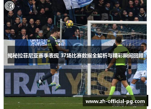 揭秘拉菲尼亚赛季表现 37场比赛数据全解析与精彩瞬间回顾