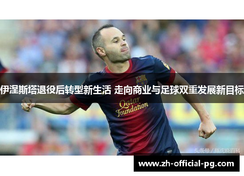 伊涅斯塔退役后转型新生活 走向商业与足球双重发展新目标