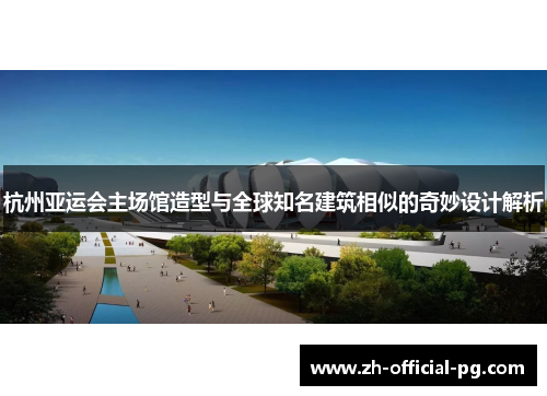 杭州亚运会主场馆造型与全球知名建筑相似的奇妙设计解析