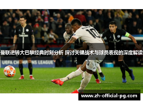 曼联逆转大巴黎经典时刻分析 探讨关键战术与球员表现的深度解读
