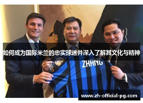 如何成为国际米兰的忠实球迷并深入了解其文化与精神