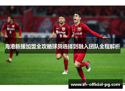 海港新援加盟全攻略球员选择到融入团队全程解析