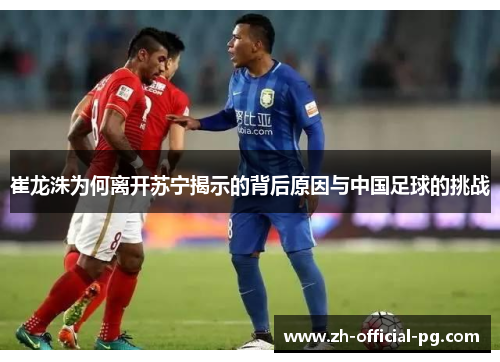 崔龙洙为何离开苏宁揭示的背后原因与中国足球的挑战