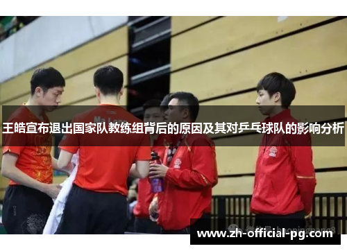 王皓宣布退出国家队教练组背后的原因及其对乒乓球队的影响分析