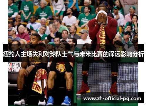 纽约人主场失利对球队士气与未来比赛的深远影响分析