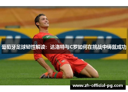 葡萄牙足球韧性解读：达洛特与C罗如何在挑战中铸就成功