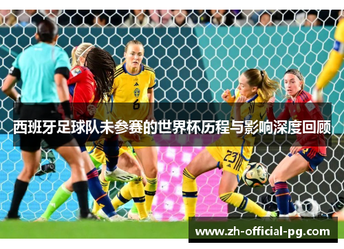 西班牙足球队未参赛的世界杯历程与影响深度回顾
