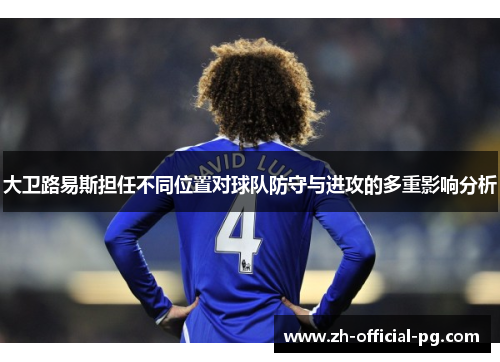 大卫路易斯担任不同位置对球队防守与进攻的多重影响分析