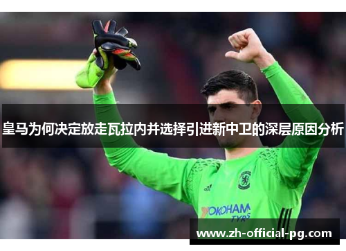 皇马为何决定放走瓦拉内并选择引进新中卫的深层原因分析