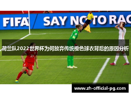 荷兰队2022世界杯为何放弃传统橙色球衣背后的原因分析