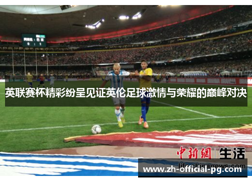 英联赛杯精彩纷呈见证英伦足球激情与荣耀的巅峰对决