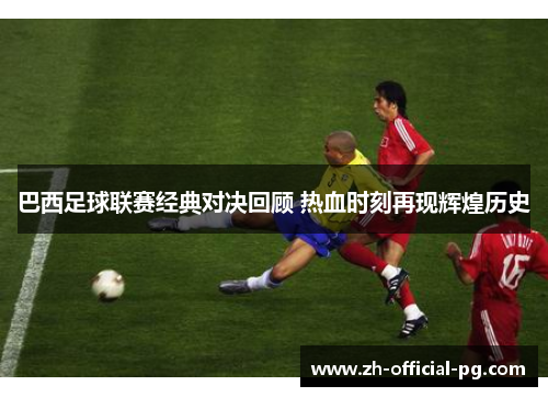 巴西足球联赛经典对决回顾 热血时刻再现辉煌历史