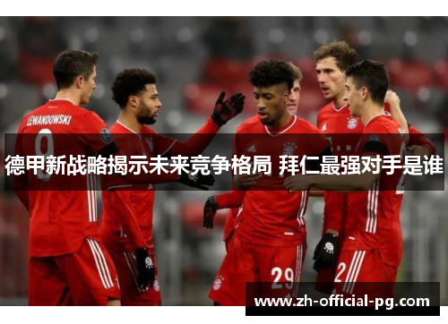 德甲新战略揭示未来竞争格局 拜仁最强对手是谁