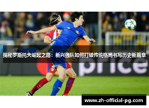揭秘罗斯托夫崛起之路:新兴强队如何打破传统格局书写历史新篇章 揭秘罗斯托夫崛起之路:新兴强队如何打破传统格局书写历史新篇章