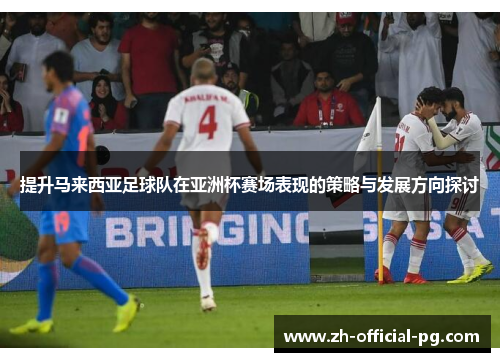 提升马来西亚足球队在亚洲杯赛场表现的策略与发展方向探讨 提升马来西亚足球队在亚洲杯赛场表现的策略与发展方向探讨