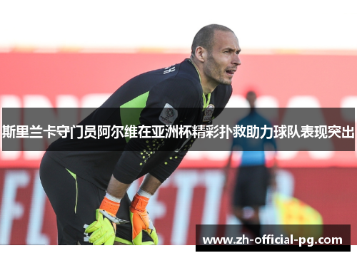 斯里兰卡守门员阿尔维在亚洲杯精彩扑救助力球队表现突出