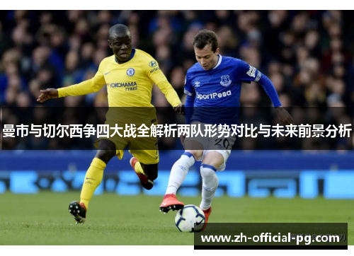 曼市与切尔西争四大战全解析两队形势对比与未来前景分析 曼市与切尔西争四大战全解析两队形势对比与未来前景分析