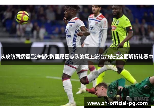 从攻防两端看吕迪格对阵里昂国家队的场上统治力表现全面解析比赛中 从攻防两端看吕迪格对阵里昂国家队的场上统治力表现全面解析比赛中