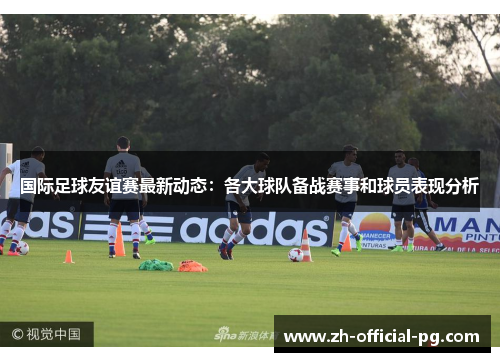 国际足球友谊赛最新动态：各大球队备战赛事和球员表现分析