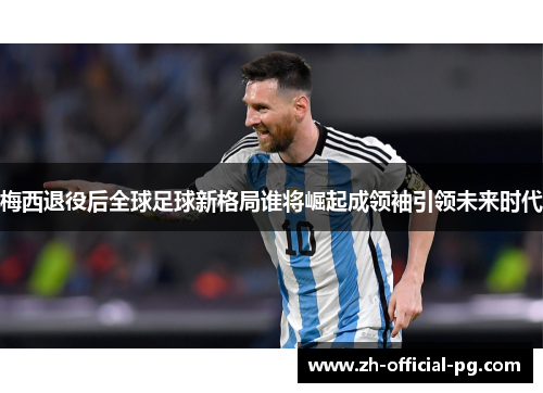 梅西退役后全球足球新格局谁将崛起成领袖引领未来时代 梅西退役后全球足球新格局谁将崛起成领袖引领未来时代