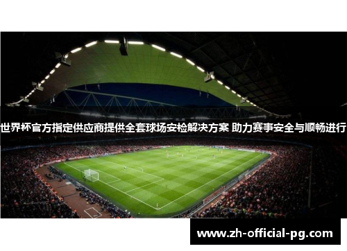 世界杯官方指定供应商提供全套球场安检解决方案 助力赛事安全与顺畅进行