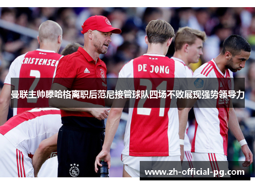 曼联主帅滕哈格离职后范尼接管球队四场不败展现强势领导力 曼联主帅滕哈格离职后范尼接管球队四场不败展现强势领导力