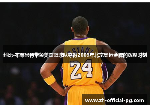 科比·布莱恩特带领美国篮球队夺得2008年北京奥运金牌的辉煌时刻 科比·布莱恩特带领美国篮球队夺得2008年北京奥运金牌的辉煌时刻