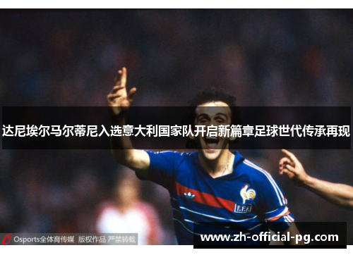 达尼埃尔马尔蒂尼入选意大利国家队开启新篇章足球世代传承再现 达尼埃尔马尔蒂尼入选意大利国家队开启新篇章足球世代传承再现