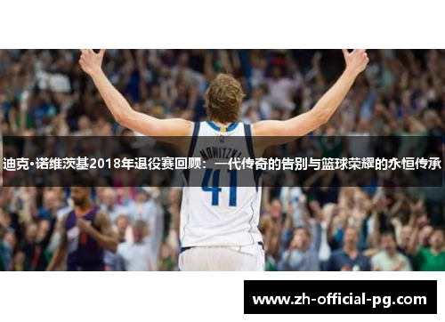 迪克·诺维茨基2018年退役赛回顾:一代传奇的告别与篮球荣耀的永恒传承 迪克·诺维茨基2018年退役赛回顾:一代传奇的告别与篮球荣耀的永恒传承