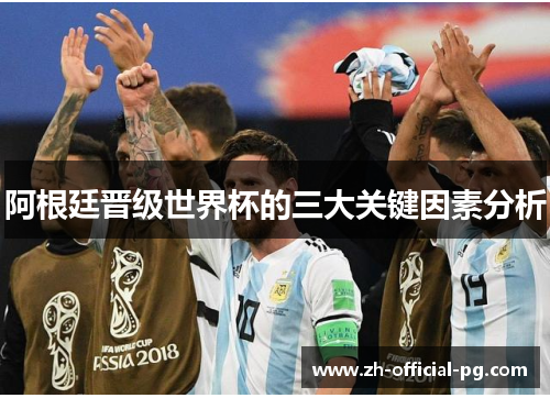 阿根廷晋级世界杯的三大关键因素分析 阿根廷晋级世界杯的三大关键因素分析