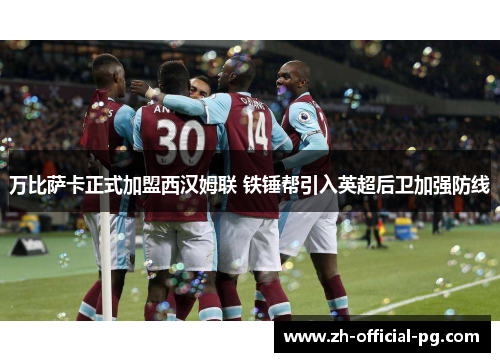 万比萨卡正式加盟西汉姆联 铁锤帮引入英超后卫加强防线 万比萨卡正式加盟西汉姆联 铁锤帮引入英超后卫加强防线