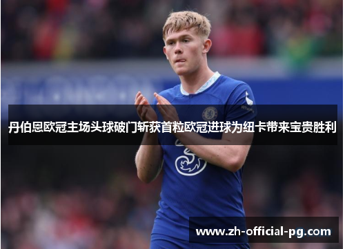 丹伯恩欧冠主场头球破门斩获首粒欧冠进球为纽卡带来宝贵胜利 丹伯恩欧冠主场头球破门斩获首粒欧冠进球为纽卡带来宝贵胜利